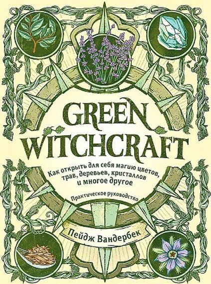 Green Witchcraft. Как открыть для себя магию цветов, трав, деревьев, кристаллов и многое другое