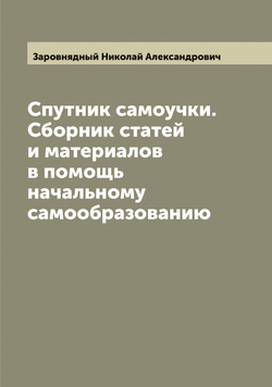 Спутник самоучки. Сборник статей и материалов в помощь начальному самообразованию | Заровнядный Николай Александрович