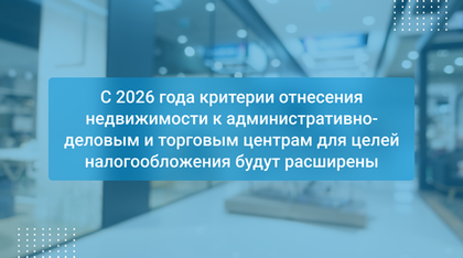 С 2026 года критерии отнесения недвижимости к административно-деловым и торговым центрам для целей налогообложения будут расширены