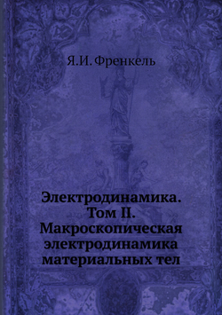 Электродинамика. Том II. Макроскопическая электродинамика материальных тел | Я.И. Френкель