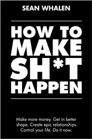 How to Make Sh*t Happen: Make more money, get in better shape, create epic relationships and control your life!