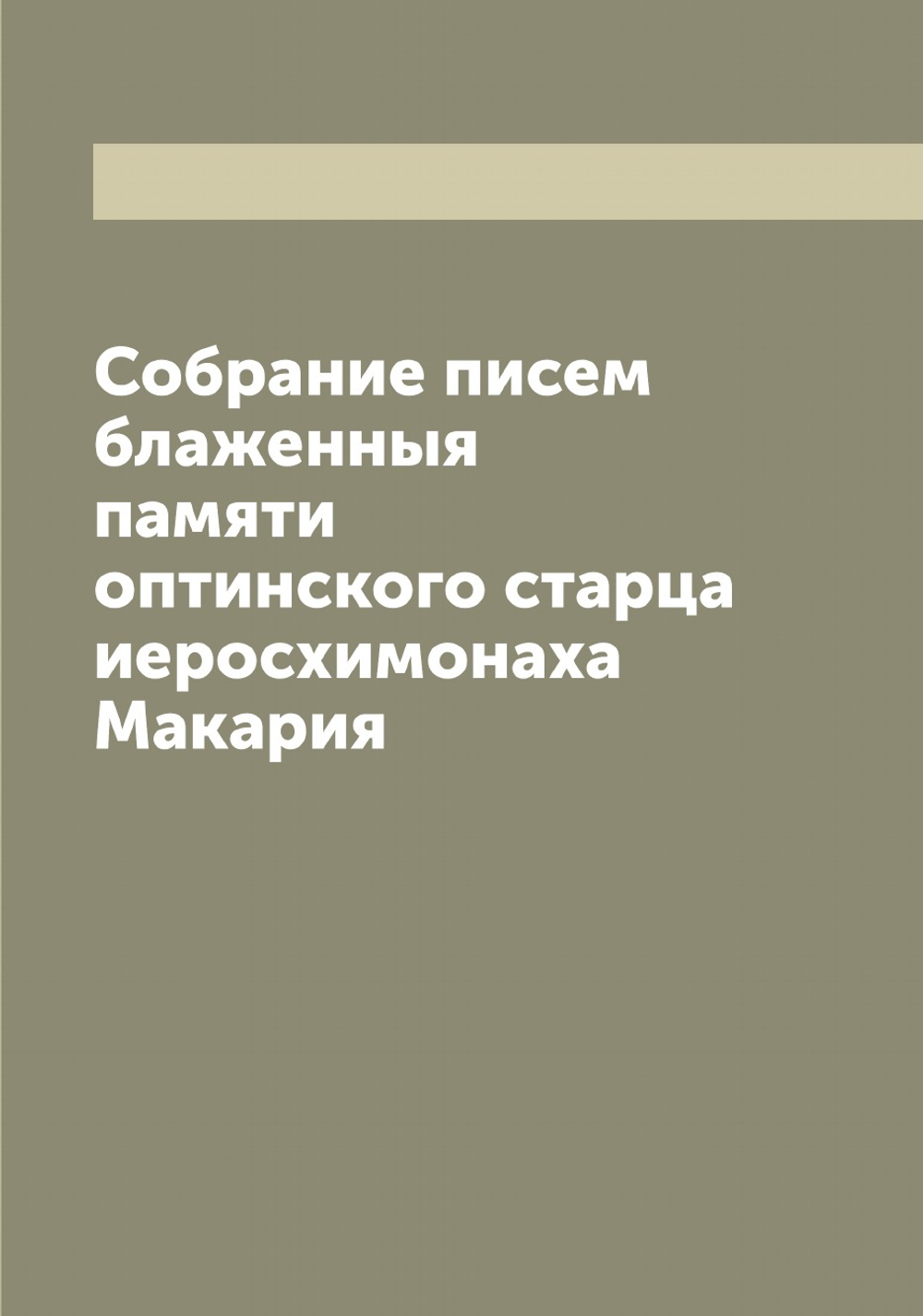 Собрание писем блаженныя памяти оптинского старца иеросхимонаха Макария | Макарий
