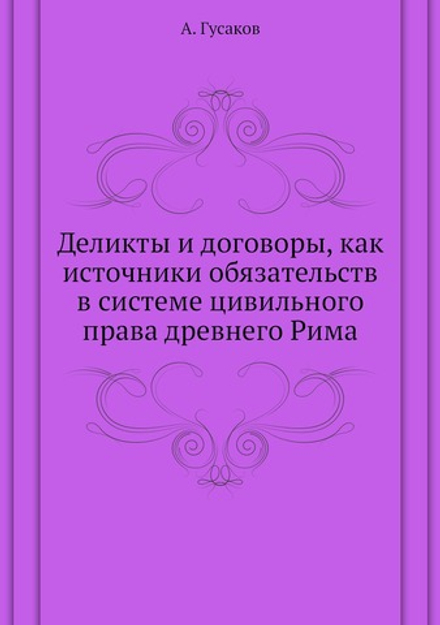 Деликты и договоры, как источники обязательств в системе цивильного права древнего Рима | А. Гусаков