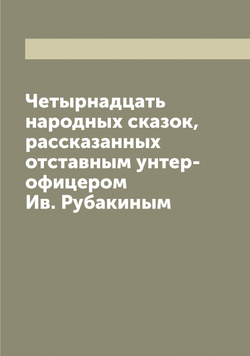 Четырнадцать народных сказок, рассказанных отставным унтер-офицером Ив. Рубакиным | Рубакин Ив