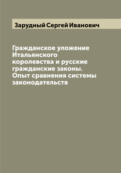 Гражданское уложение Итальянского королевства и русские гражданские законы. Опыт сравнения системы законодательств | Зарудный Сергей Иванович