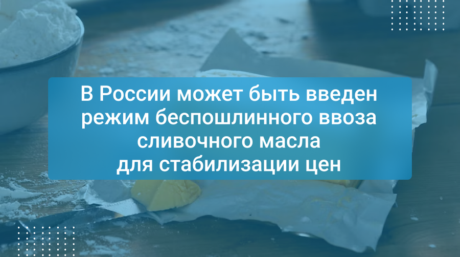 В России может быть введен режим беспошлинного ввоза сливочного масла для стабилизации цен
