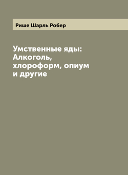 Умственные яды: Алкоголь, хлороформ, опиум и другие | Рише Шарль Робер