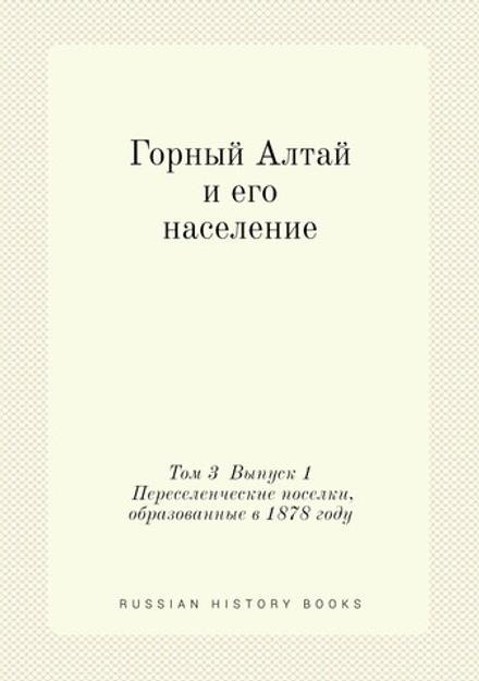 Горный Алтай и его население. Том 3  Выпуск 1 Переселенческие поселки, образованные в 1878 году | Нет автора