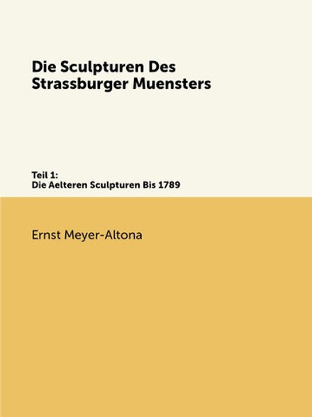 Die Sculpturen Des Strassburger Muensters. Teil 1: Die Aelteren Sculpturen Bis 1789 | Ernst Meyer-Altona
