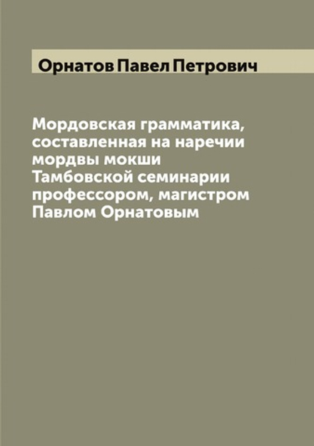 Мордовская грамматика, составленная на наречии мордвы мокши Тамбовской семинарии профессором, магистром Павлом Орнатовым | Орнатов Павел Петрович