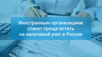 Иностранным организациям станет проще встать на налоговый учет в России