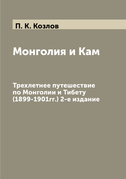 Монголия и Кам. Трехлетнее путешествие по Монголии и Тибету (1899-1901гг.) 2-е издание | П. К. Козлов