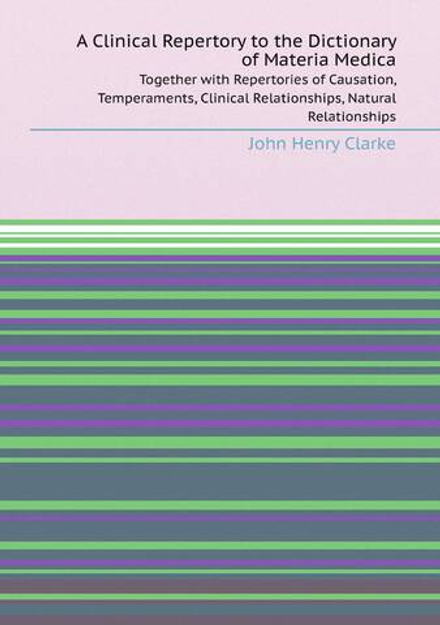 A Clinical Repertory to the Dictionary of Materia Medica. Together with Repertories of Causation, Temperaments, Clinical Relationships, Natural Relationships | John Henry Clarke