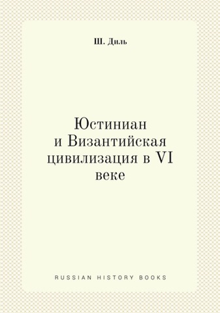Юстиниан и Византийская цивилизация в VI веке | Ш. Диль
