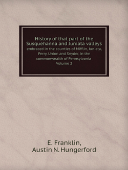 History of that part of the Susquehanna and Juniata valleys. Embraced in the counties of Mifflin, Juniata, Perry, Union and Snyder, in the commonwealth of Pennsylvania Volume 2 | E. Franklin; Austin N. Hungerford