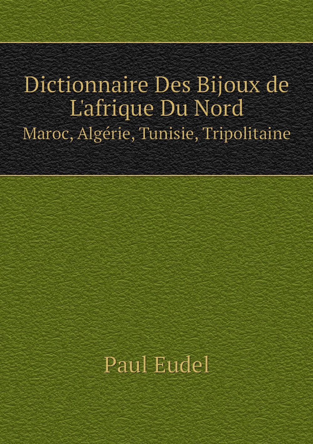 Dictionnaire Des Bijoux de L'afrique Du Nord. Maroc, Algérie, Tunisie, Tripolitaine | Paul Eudel