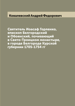 Святитель Иоасаф Горленко, епископ Белгородский и Обоянский, почивающий в Свято-Троицком монастыре, в городе Белгороде Курской губернии 1705-1754 гг | Ковалевский Андрей Федорович