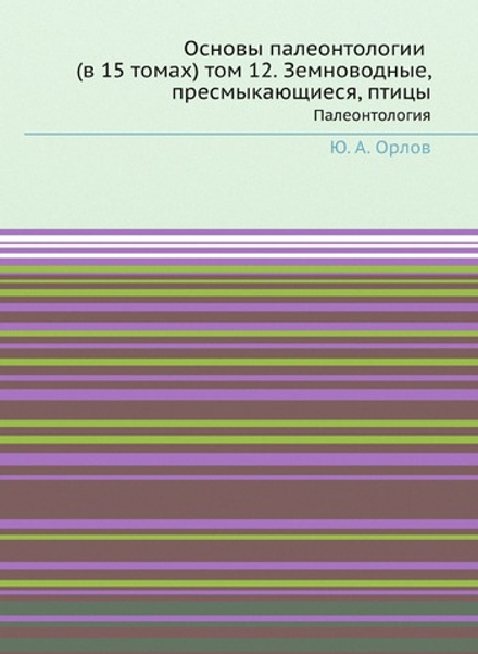 Основы палеонтологии (в 15 томах) том 12. Земноводные, пресмыкающиеся, птицы. Палеонтология | Ю. А. Орлов
