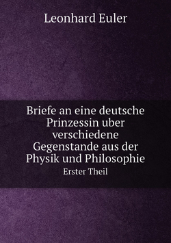 Briefe an eine deutsche Prinzessin über verschiedene Gegenstände aus der Physik und Philosophie. Erster Theil | Leonhard Euler