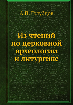 Из чтений по церковной археологии и литургике | А.П. Голубцов