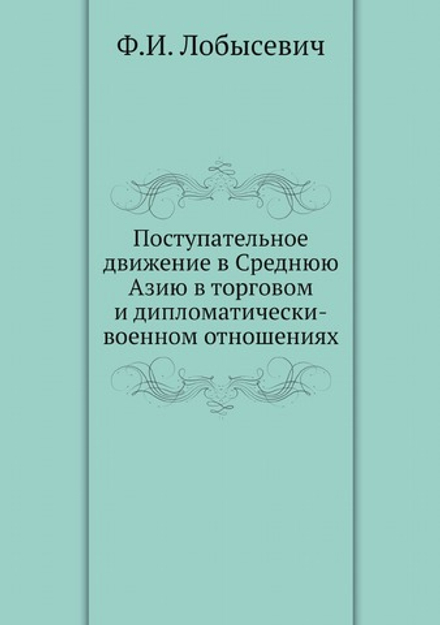Поступательное движение в Среднюю Азию в торговом и дипломатически-военном отношениях | Ф.И. Лобысевич