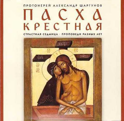 MрЗ - Протоиерей Александр Шаргунов.  ПАСХА КРЕСТНАЯ. Страстная седмица. Проповеди разных лет