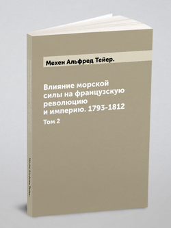 Влияние морской силы на французскую революцию и империю. 1793-1812. Том 2 | Мехен Альфред Тейер.