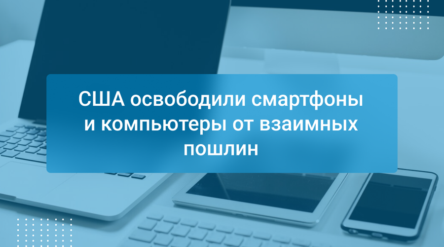 США освободили смартфоны и компьютеры от взаимных пошлин