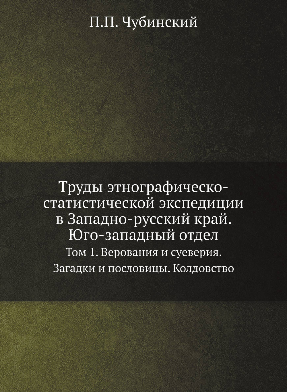 Труды этнографическо-статистической экспедиции в Западно-русский край. Юго-западный отдел. Том 1. Верования и суеверия. Загадки и пословицы. Колдовство | П.П. Чубинский