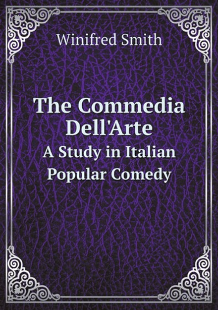 The Commedia Dell'Arte. A Study in Italian Popular Comedy | Winifred Smith