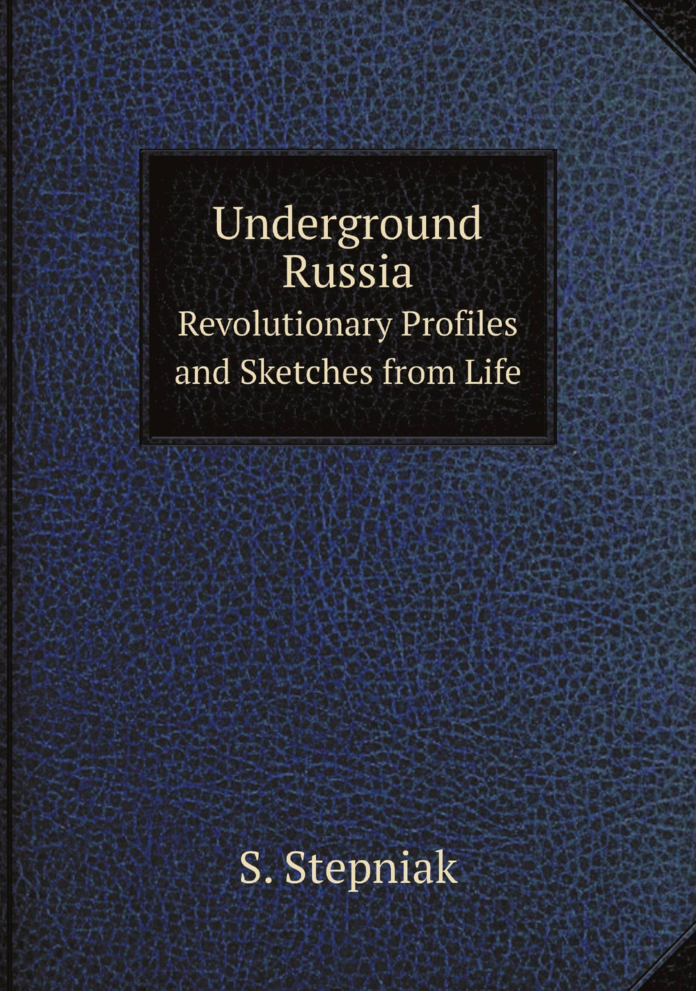 Underground Russia. Revolutionary Profiles and Sketches from Life | S. Stepniak