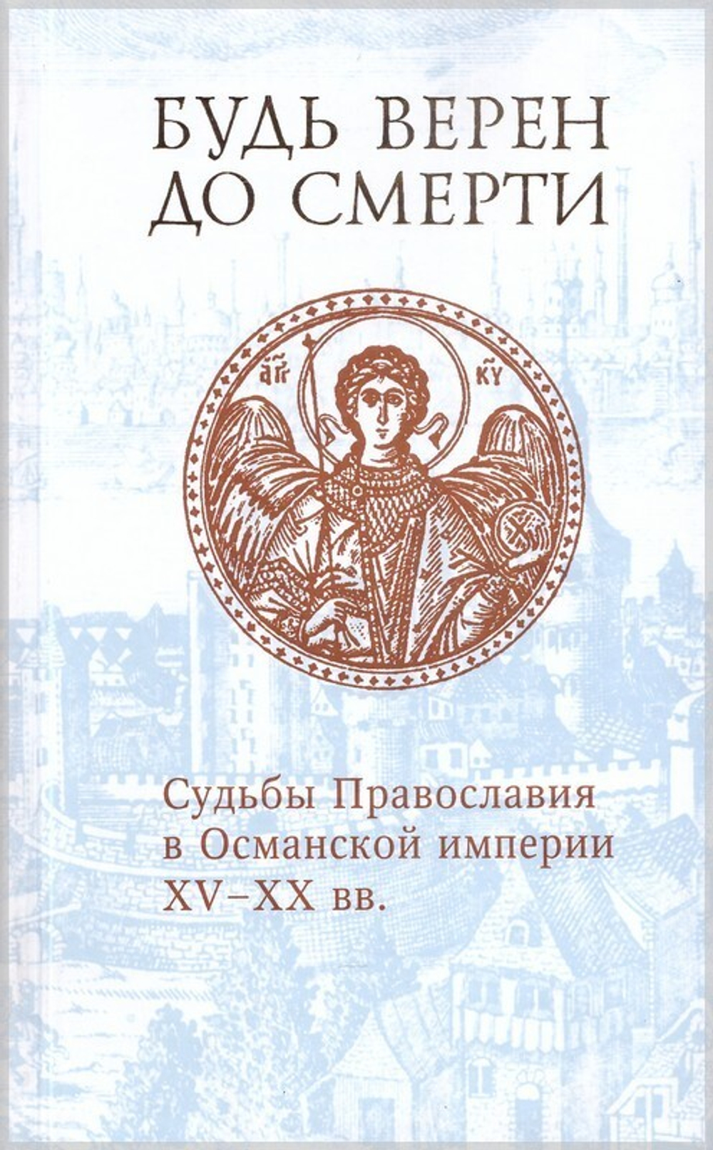 Будь верен до смерти. Судьбы Православия в Османской империи XV-XX вв.