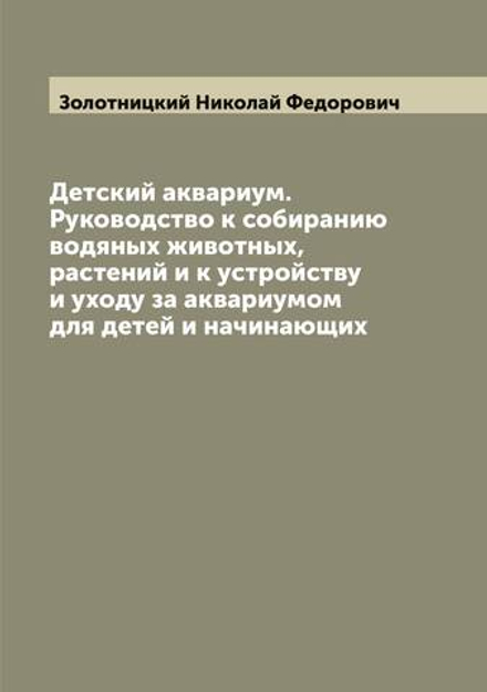Детский аквариум. Руководство к собиранию водяных животных, растений и к устройству и уходу за аквариумом для детей и начинающих | Золотницкий Николай Федорович