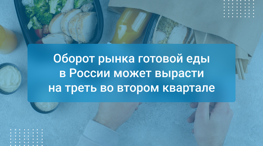 Оборот рынка готовой еды в России может вырасти на треть во втором квартале