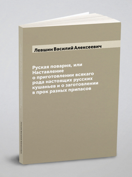 Руская поварня, или Наставление о приготовлении всякаго рода настоящих русских кушаньев и о заготовлении в прок разных припасов | Левшин Василий Алексеевич