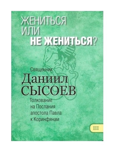 Жениться или не жениться? Толкование на Первое и Второе Послание апостола Павла к Коринфянам. Часть 3. Священник Даниил Сысоев