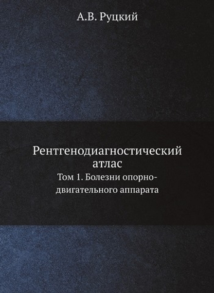 Рентгенодиагностический атлас. Том 1. Болезни опорно-двигательного аппарата | А.В. Руцкий