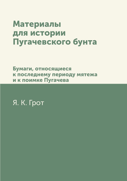 Материалы для истории Пугачевского бунта. Бумаги, относящиеся к последнему периоду мятежа и к поимке Пугачева. | Я.К. Грот