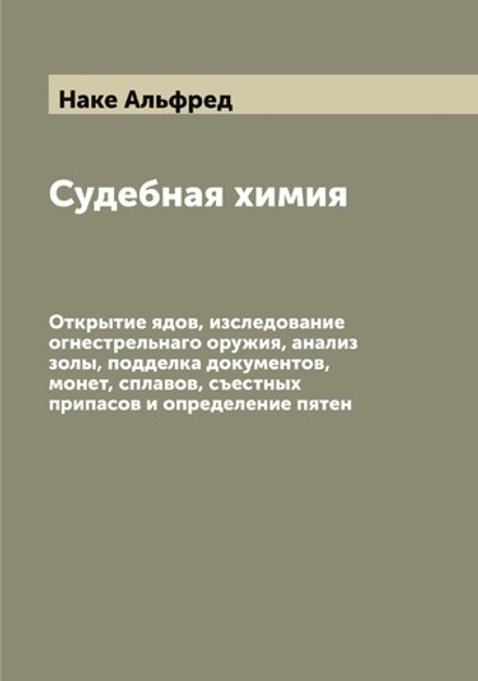 Судебная химия. Открытие ядов, изследование огнестрельнаго оружия, анализ золы, подделка документов, монет, сплавов, съестных припасов и определение пятен | Наке Альфред