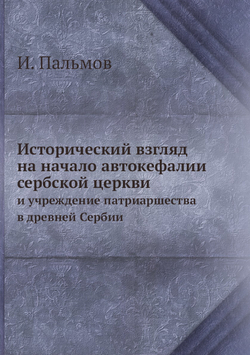 Исторический взгляд на начало автокефалии сербской церкви. и учреждение патриаршества в древней Сербии | И. Пальмов