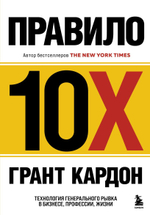 Правило 10X. Технология генерального рывка в бизнесе, профессии, жизни. Грант Кардон