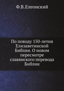 По поводу 150-летия Елизаветинской Библии. О новом пересмотре славянского перевода Библии | Ф.В. Елеонский