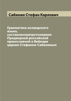 Грамматика исландского языка, составленнаяпротоиереем Придворной российской православной в Веймаре церкви Стефаном Сабининым | Сабинин Стефан Карлович