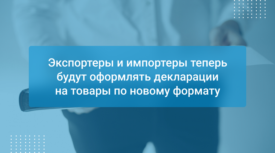 Экспортеры и импортеры теперь будут оформлять декларации на товары по новому формату