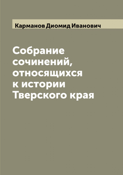 Собрание сочинений, относящихся к истории Тверского края | Карманов Диомид Иванович