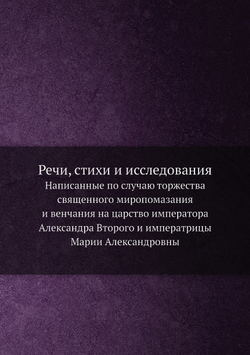Речи, стихи и исследования. Написанные по случаю торжества священного миропомазания и венчания на царство императора Александра Второго и императрицы Марии Александровны | Нет автора