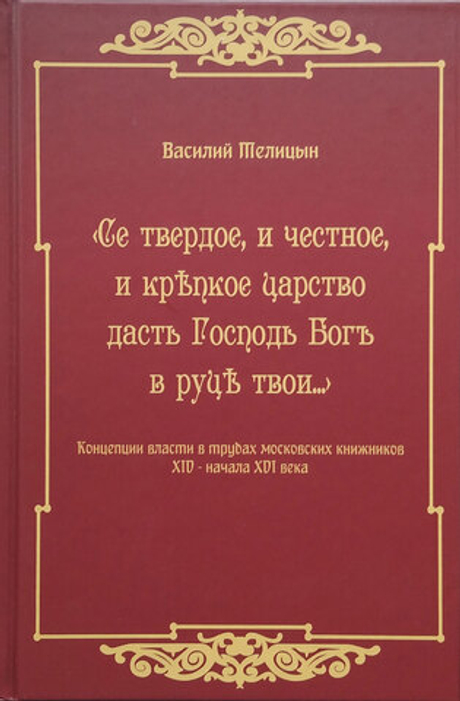 «Се твердое, и честное, и крѣпкое царство дасть Господь Богъ в руцѣ твои…». Концепции власти в трудах московских книжников XIV — начала XVI века