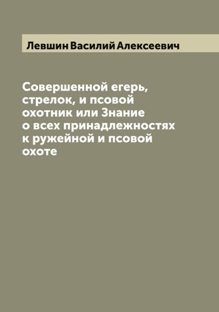 Совершенной егерь, стрелок, и псовой охотник или Знание о всех принадлежностях к ружейной и псовой охоте | Левшин Василий Алексеевич