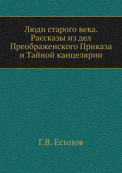 Люди старого века. Рассказы из дел Преображенского Приказа и Тайной канцелярии | Г.В. Есипов