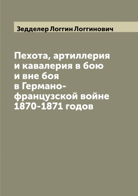 Пехота, артиллерия и кавалерия в бою и вне боя в Германо-французской войне 1870-1871 годов | Зедделер Логгин Логгинович